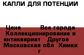 КАПЛИ ДЛЯ ПОТЕНЦИИ  › Цена ­ 990 - Все города Коллекционирование и антиквариат » Другое   . Московская обл.,Химки г.